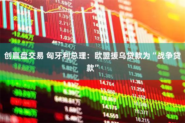 创赢盘交易 匈牙利总理：欧盟援乌贷款为“战争贷款”