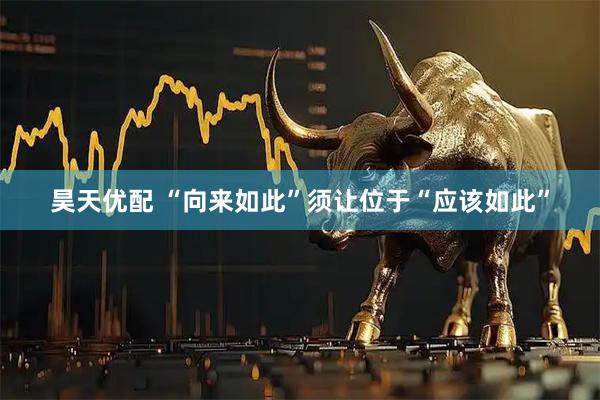 昊天优配 “向来如此”须让位于“应该如此”