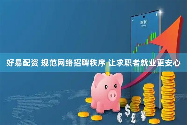 好易配资 规范网络招聘秩序 让求职者就业更安心