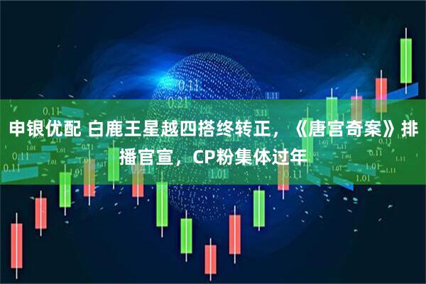 申银优配 白鹿王星越四搭终转正，《唐宫奇案》排播官宣，CP粉集体过年
