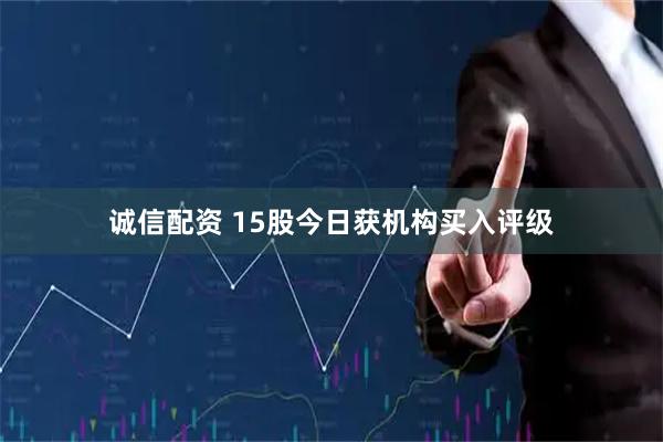 诚信配资 15股今日获机构买入评级