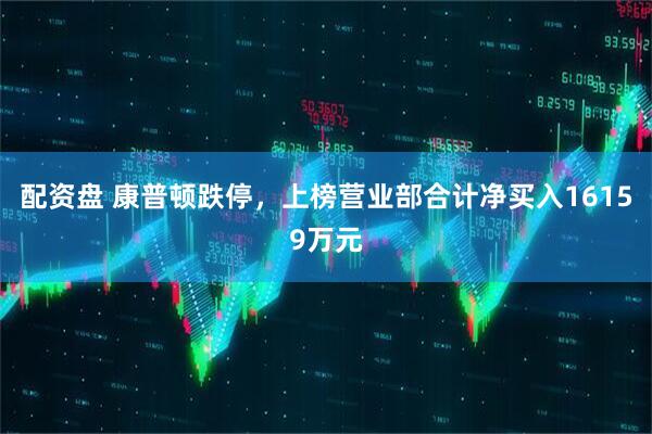 配资盘 康普顿跌停，上榜营业部合计净买入16159万元