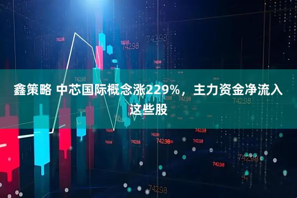 鑫策略 中芯国际概念涨229%，主力资金净流入这些股