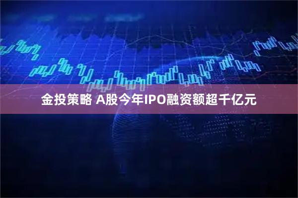金投策略 A股今年IPO融资额超千亿元
