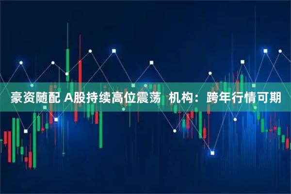豪资随配 A股持续高位震荡  机构：跨年行情可期