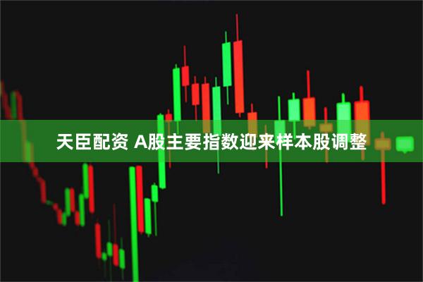 天臣配资 A股主要指数迎来样本股调整