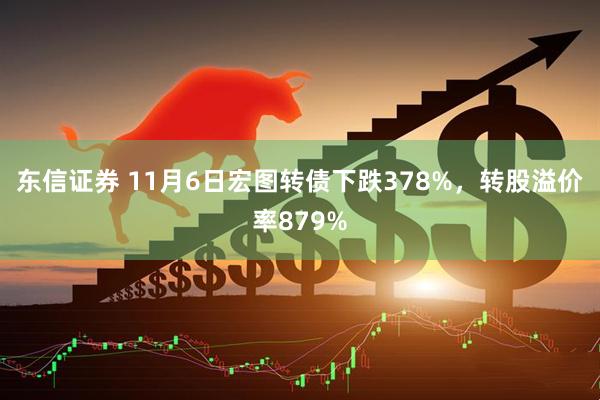 东信证券 11月6日宏图转债下跌378%，转股溢价率879%