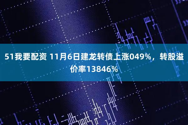 51我要配资 11月6日建龙转债上涨049%，转股溢价率13846%