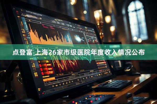 点登富 上海26家市级医院年度收入情况公布