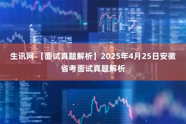 生讯网 【面试真题解析】2025年4月25日安徽省考面试真题解析