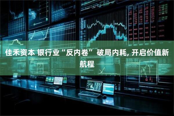 佳禾资本 银行业“反内卷” 破局内耗, 开启价值新航程