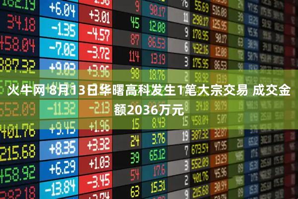 火牛网 8月13日华曙高科发生1笔大宗交易 成交金额2036万元