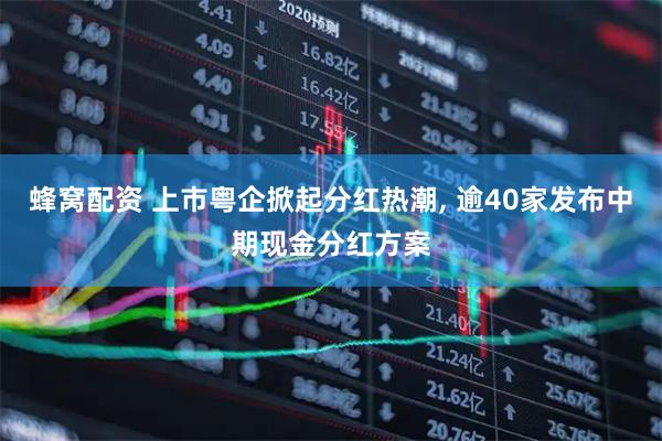 蜂窝配资 上市粤企掀起分红热潮, 逾40家发布中期现金分红方案