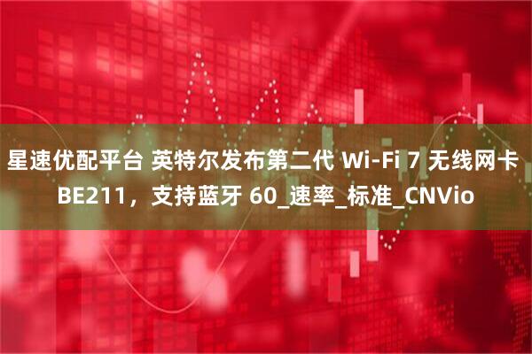 星速优配平台 英特尔发布第二代 Wi-Fi 7 无线网卡 BE211，支持蓝牙 60_速率_标准_CNVio